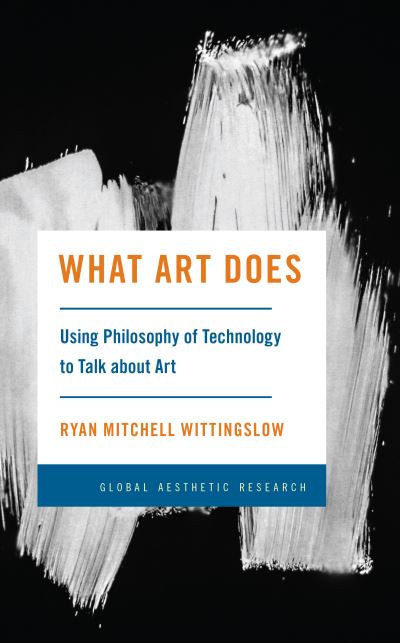 What Art Does: Using Philosophy of Technology to Talk about Art - Ryan Mitchell Wittingslow - Books - Rowman & Littlefield - 9781538167328 - October 3, 2023