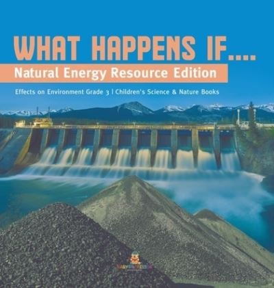 Cover for Baby Professor · What Happens If....: Natural Energy Resource Edition Effects on Environment Grade 3 Children's Science &amp; Nature Books (Hardcover Book) (2021)