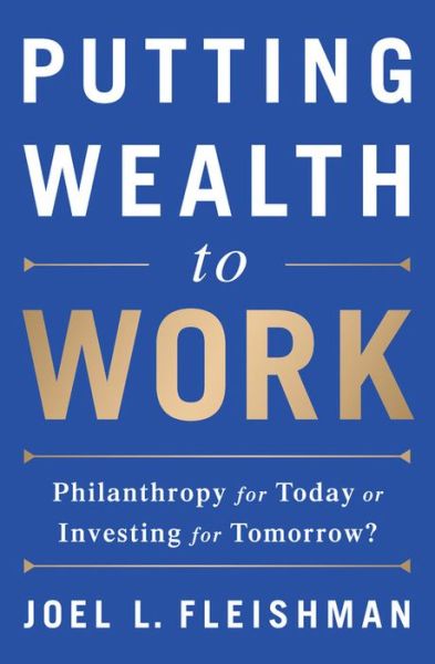Cover for Joel Fleishman · Putting Wealth to Work: Philanthropy for Today or Investing for Tomorrow? (Hardcover Book) (2017)