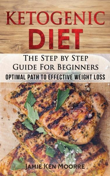 Cover for Jamie Ken Moore · Ketogenic Diet: The Step by Step Guide for Beginners: Optimal Path to Effective Weight Loss: The Step by Step Guide for Beginners: - Ketogenic Diet (Hardcover Book) (2020)