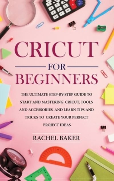 Cover for Rachel Baker · Cricut for Beginners: The Ultimate Step-by-Step Guide To Start and Mastering Cricut, Tools and Accessories and Learn Tips and Tricks to Create Your Perfect Project Ideas - Cricut (Gebundenes Buch) (2020)