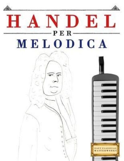 Handel Per Melodica - Easy Classical Masterworks - Książki - Createspace Independent Publishing Platf - 9781979522328 - 12 stycznia 2018