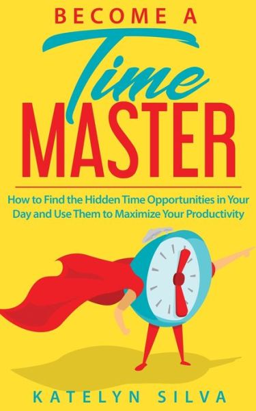 Cover for Katelyn Silva · Become a Time Master: How to Find the Hidden Time Opportunities in Your Day and Use Them to Maximize Your Productivity (Paperback Book) (2017)