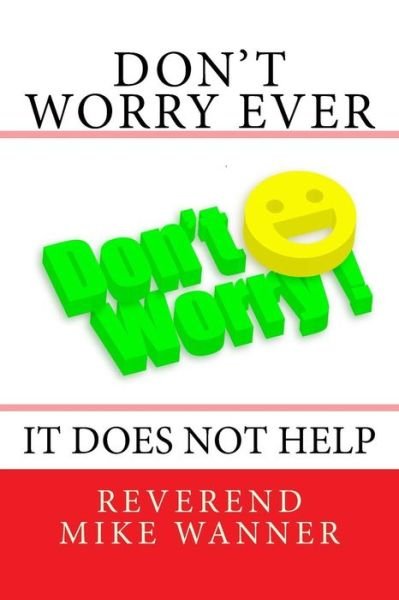 Don't Worry Ever - Reverend Mike Wanner - Books - Createspace Independent Publishing Platf - 9781985165328 - February 7, 2018