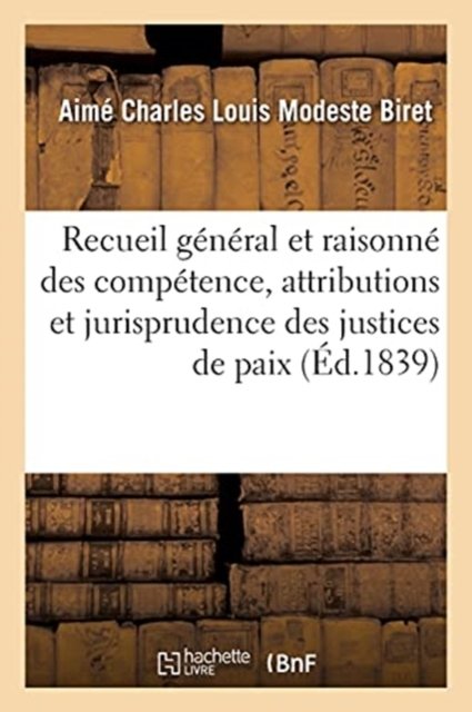 Recueil General Et Raisonne Des Competence, Attributions Et Jurisprudence Des Justices de Paix - Aimé Charles Louis Modeste Biret - Books - Hachette Livre - BNF - 9782329375328 - February 1, 2020