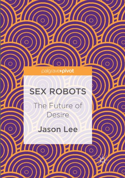 Cover for Jason Lee · Sex Robots: The Future of Desire (Paperback Book) [Softcover reprint of the original 1st ed. 2017 edition] (2018)