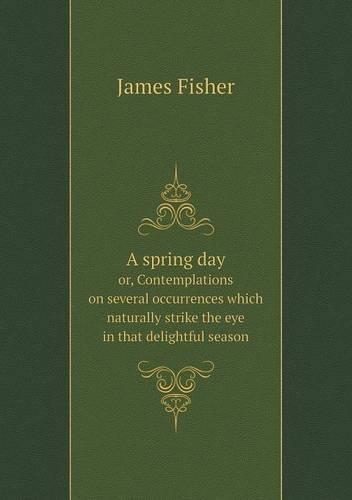 Cover for James Fisher · A Spring Day Or, Contemplations on Several Occurrences Which Naturally Strike the Eye in That Delightful Season (Taschenbuch) (2013)