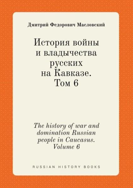 Cover for N F Dubrovin · The History of War and Domination Russian People in Caucasus. Volume 6 (Paperback Bog) (2015)