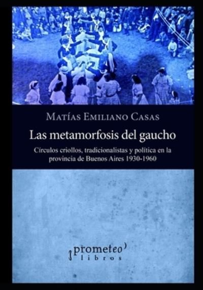 Cover for Matias Emiliano Casas · Metamorfosis del gaucho: Circulos criollos, tradicionalistas y politica en la provincia de Buenos Aires 1930-1960 (Paperback Book) (2021)