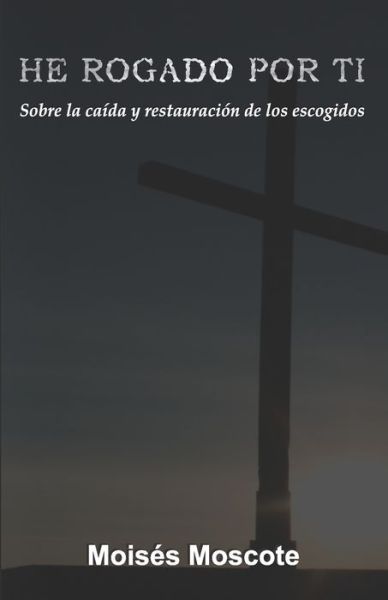 Cover for Moises Moscote · He Rogado Por Ti: Sobre La Caida y Restauracion De Los Escogidos. (Paperback Book) (2021)