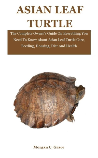 Cover for Morgan C Grace · Asian Leaf Turtle: The Complete Owner's Guide On Everything You Need To Know About Asian Leaf Turtle Care, Feeding, Housing, Diet And Health (Paperback Book) (2021)