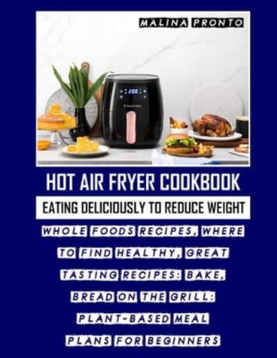 Hot Air Fryer Cookbook: Eating Deliciously To Reduce Weight: Whole Foods Recipes, Where To Find Healthy, Great Tasting Recipes: Bake, Bread On The Grill: Plant-based Meal Plans For Beginners - Malina Pronto - Livros - Independently Published - 9798723433328 - 17 de março de 2021