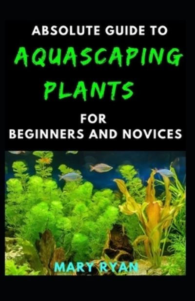 Cover for Mary Ryan · Absolute Guide To Aquascaping Plant For Beginners And Novices (Paperback Book) (2021)