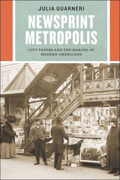 Cover for Julia Guarneri · Newsprint Metropolis: City Papers and the Making of Modern Americans - Historical Studies of Urban America (Paperback Book) (2020)