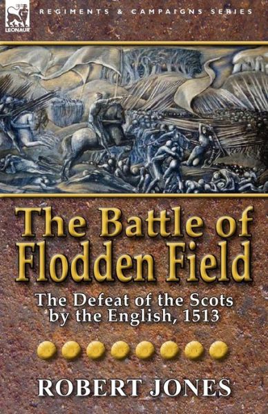 The Battle of Flodden Field: The Defeat of the Scots by the English, 1513 - Jones, Robert (California State University Chico) - Books - Leonaur Ltd - 9780857066329 - August 22, 2011