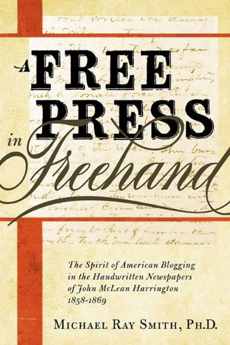 A Free Press in Freehand: The Spirit of American Blogging in the Handwritten Newspapers of John McLean Harrington 1858-1869 - Michael Ray Smith - Books - Edenridge Press - 9780982706329 - February 26, 2011