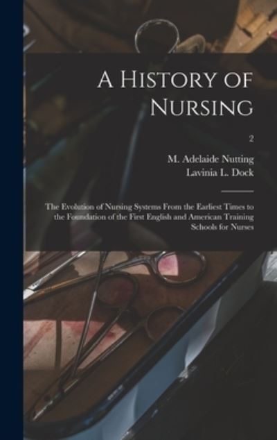 Cover for M Adelaide (Mary Adelaide) Nutting · A History of Nursing [microform]: the Evolution of Nursing Systems From the Earliest Times to the Foundation of the First English and American Training Schools for Nurses; 2 (Hardcover Book) (2021)