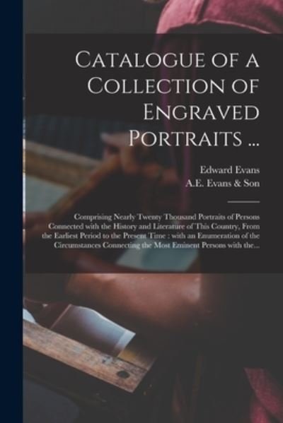 Catalogue of a Collection of Engraved Portraits ...: Comprising Nearly Twenty Thousand Portraits of Persons Connected With the History and Literature of This Country, From the Earliest Period to the Present Time: With an Enumeration of The... - Edward 1789-1835 Evans - Books - Legare Street Press - 9781015209329 - September 10, 2021