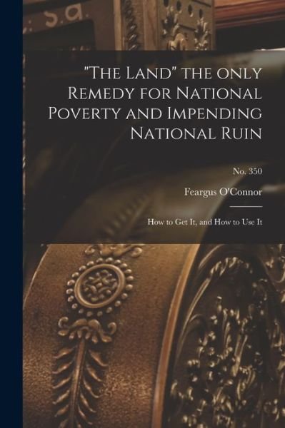 Cover for Feargus 1794-1855 O'Connor · The Land the Only Remedy for National Poverty and Impending National Ruin: How to Get It, and How to Use It; no. 350 (Paperback Bog) (2021)
