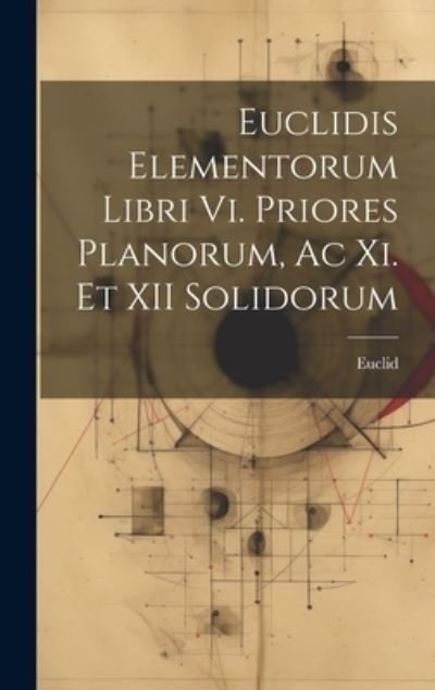 Euclidis Elementorum Libri Vi. Priores Planorum, Ac Xi. et XII Solidorum - Euclid - Books - Creative Media Partners, LLC - 9781020258329 - July 18, 2023