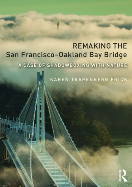 Cover for Frick, Karen Trapenberg (University of California, Berkeley) · Remaking the San Francisco-Oakland Bay Bridge: A Case of Shadowboxing with Nature - Planning, History and Environment Series (Paperback Book) (2016)