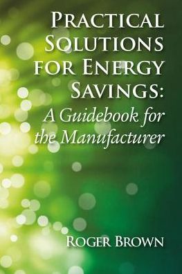 Practical Solutions for Energy Savings: A Guidebook for the Manufacturer - Roger Brown - Kirjat - Taylor & Francis Ltd - 9781138311329 - maanantai 1. lokakuuta 2018