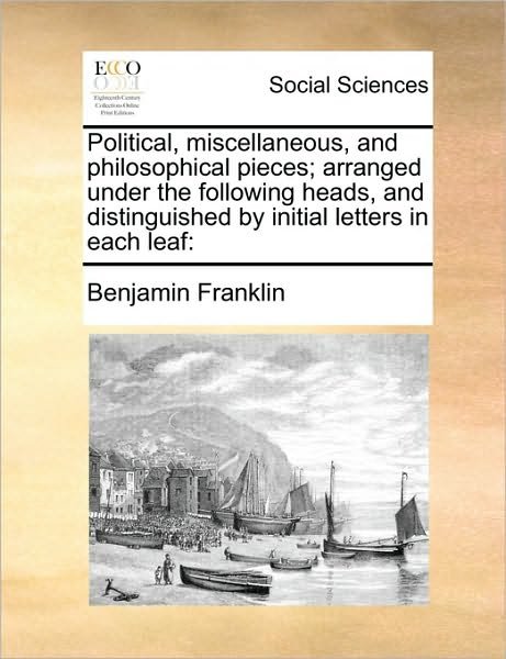 Political, Miscellaneous, and Philosophical Pieces; Arranged Under the Following Heads, and Distinguished by Initial Letters in Each Leaf - Benjamin Franklin - Books - Gale Ecco, Print Editions - 9781171048329 - June 16, 2010