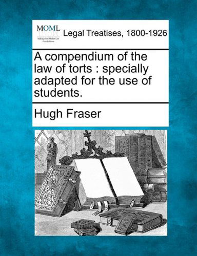 A Compendium of the Law of Torts: Specially Adapted for the Use of Students. - Hugh Fraser - Books - Gale, Making of Modern Law - 9781240025329 - December 1, 2010