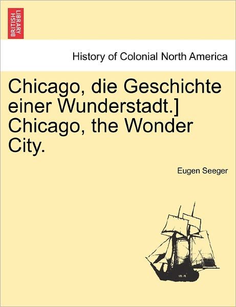 Chicago, Die Geschichte Einer Wunderstadt.] Chicago, the Wonder City. - Eugen Seeger - Books - British Library, Historical Print Editio - 9781241338329 - March 24, 2011