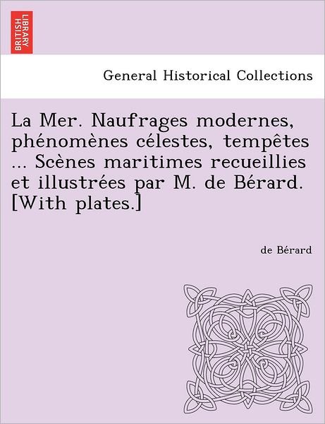 Cover for De Be Rard · La Mer. Naufrages Modernes, Phe Nome Nes Ce Lestes, Tempe Tes ... Sce Nes Maritimes Recueillies et Illustre Es Par M. De Be Rard. [with Plates.] (Pocketbok) (2012)