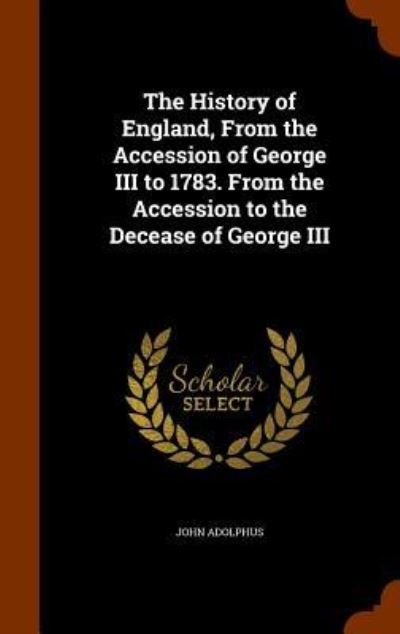 Cover for John Adolphus · The History of England, from the Accession of George III to 1783. from the Accession to the Decease of George III (Hardcover Book) (2015)