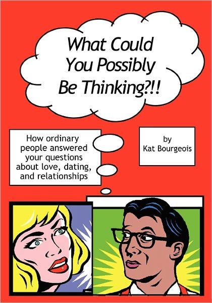 Cover for Kat Bourgeois · What Could You Possibly Be Thinking?!!: How Ordinary People Answered Your Questions About Love, Dating, and Relationships (Paperback Book) (2009)