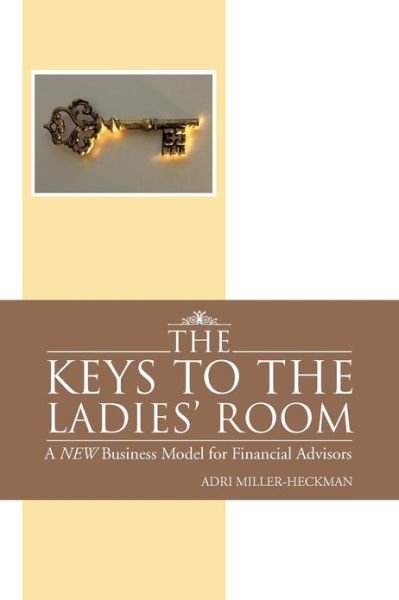 The Keys to the Ladies' Room: a New Business Model for Financial Advisors - Adri Miller-heckman - Książki - Authorhouse - 9781477298329 - 18 grudnia 2012