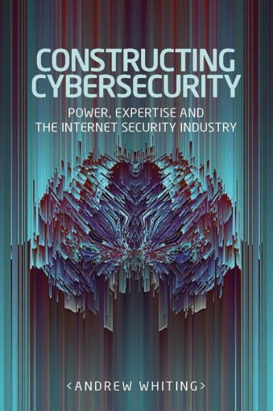 Cover for Andrew Whiting · Constructing Cybersecurity: Power, Expertise and the Internet Security Industry - Manchester University Press (Hardcover Book) (2020)