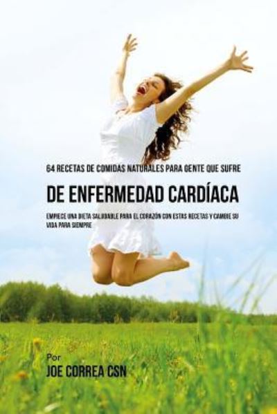 Cover for Joe Correa CSN · 64 Recetas de Comidas Naturales Para Personas Que Sufren De Enfermedad Cardiaca (Paperback Book) (2018)