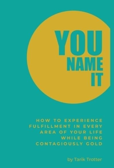 Cover for Tarik Trotter · You Name It: How to Experience Fulfillment In Every Area of Your Life While Being Contagiously Gold (Hardcover Book) (2020)