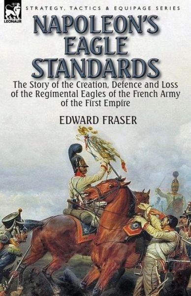 Edward Fraser · Napoleon's Eagle Standards: the Story of the Creation, Defence and Loss of the Regimental Eagles (Paperback Book) (2014)