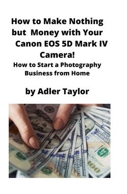 Cover for Adler Taylor · How to Make Nothing but Money with Your Canon EOS 5d Mark IV Camera! (Pocketbok) (2020)