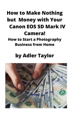 Cover for Adler Taylor · How to Make Nothing but Money with Your Canon EOS 5d Mark IV Camera! (Paperback Book) (2020)