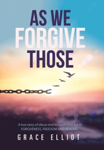 Cover for Grace Elliot · As We Forgive Those: A True Story of Abuse and the Path That Led to Forgiveness, Freedom and Healing. (Hardcover Book) (2020)