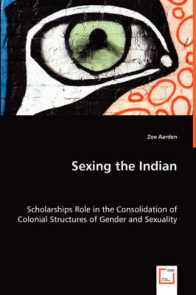 Cover for Zoe Aarden · Sexing the Indian: Scholarships Role in the Consolidation of Colonial Structures of Gender and Sexuality (Taschenbuch) (2008)