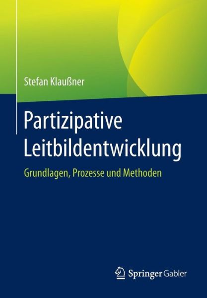 Partizipative Leitbildentwicklung: Grundlagen, Prozesse Und Methoden - Stefan Klaussner - Books - Springer Gabler - 9783658130329 - June 1, 2016