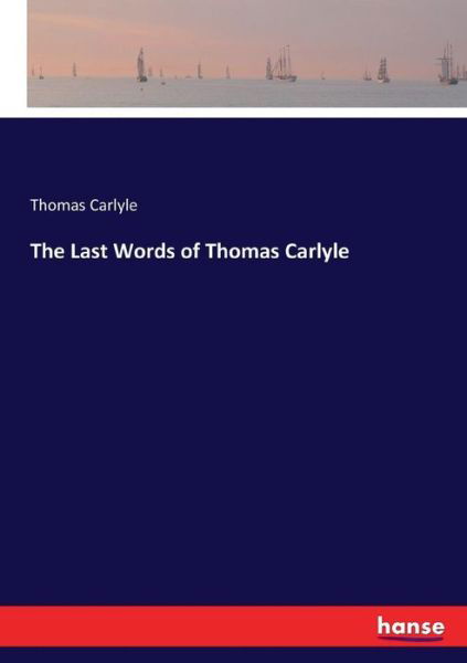 The Last Words of Thomas Carlyle - Thomas Carlyle - Kirjat - Hansebooks - 9783744765329 - keskiviikko 12. huhtikuuta 2017