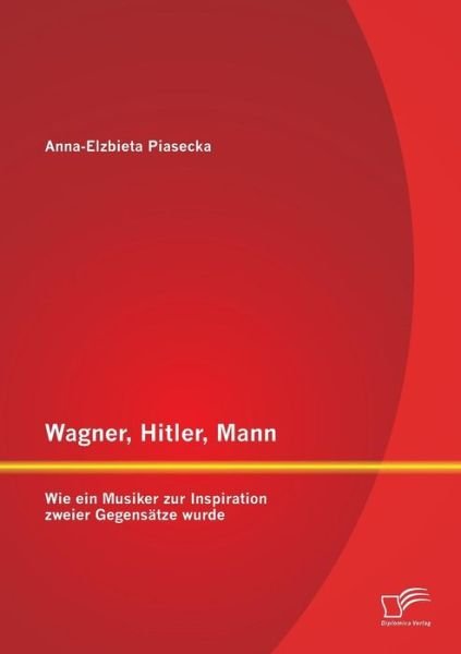 Cover for Anna - Elzbieta Piasecka · Wagner, Hitler, Mann: Wie Ein Musiker Zur Inspiration Zweier Gegensätze Wurde (Paperback Book) [German edition] (2014)