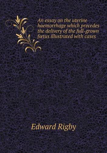 Cover for Edward Rigby · An Essay on the Uterine Haemorrhage Which Precedes the Delivery of the Full-grown Foetus Illustrated with Cases (Paperback Book) (2013)