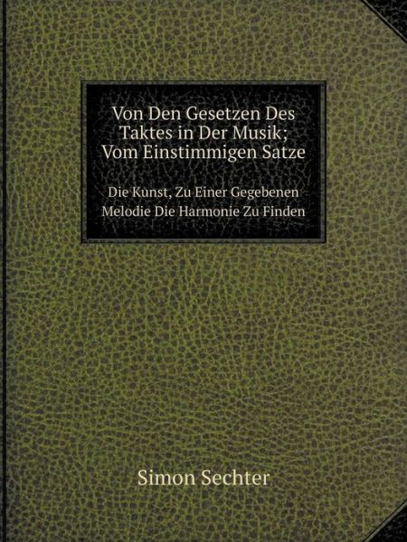 Cover for Simon Sechter · Von den Gesetzen Des Taktes in Der Musik; Vom Einstimmigen Satze Die Kunst, Zu Einer Gegebenen Melodie Die Harmonie Zu Finden (Paperback Book) [German edition] (2014)