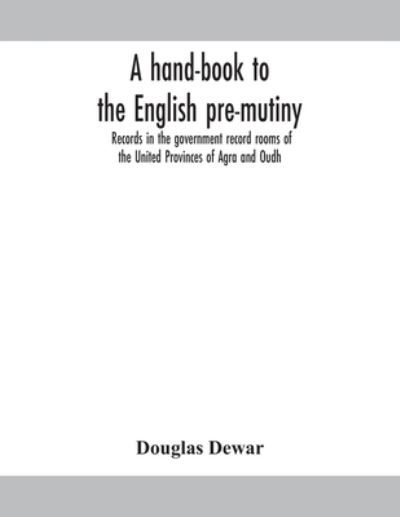 Cover for Douglas Dewar · A hand-book to the English pre-mutiny records in the government record rooms of the United Provinces of Agra and Oudh (Paperback Book) (2020)