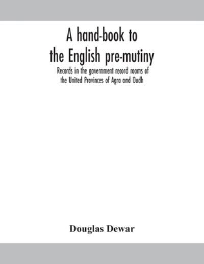 A hand-book to the English pre-mutiny records in the government record rooms of the United Provinces of Agra and Oudh - Douglas Dewar - Books - Alpha Edition - 9789354159329 - September 24, 2020