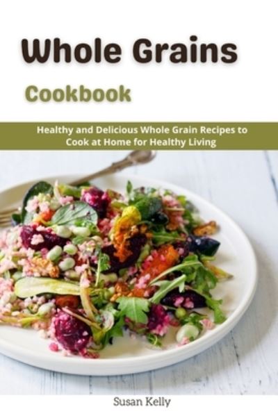 Cover for Susan Kelly · Whole Grains Cookbook: Healthy and Delicious Whole Grains Recipes to Cook at Home for Healthy Living (Pocketbok) (2021)