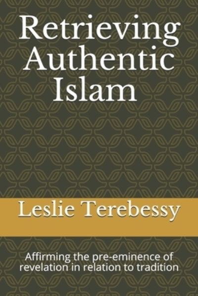 Cover for Leslie Terebessy · Retrieving Authentic Islam: Affirming the Pre-eminence of Revelation in Relation to Tradition - Forensic Investigation Into the Fall of the Islamic Civilization &quot;It's Elementary, My Dear Watson&quot; (Pocketbok) (2021)